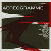 AEREOGRAMME - My Heart Has A Wish That You Would Not Go
